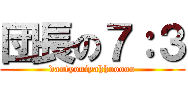 団長の７：３ (dantyouiyahhooooo)