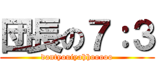団長の７：３ (dantyouiyahhooooo)