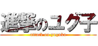 進撃のユグ子 (attack on yuguko)