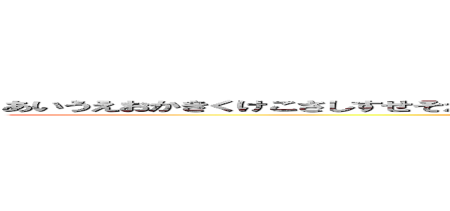 あいうえおかきくけこさしすせそたちつてとなにぬねのはひふへほまみむめもゆよらりるれろわをん (attack on titan)