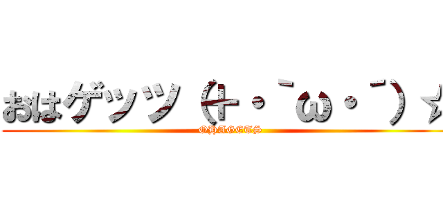 おはゲッツ（＋・｀ω・´）☆ (OHAGETS)