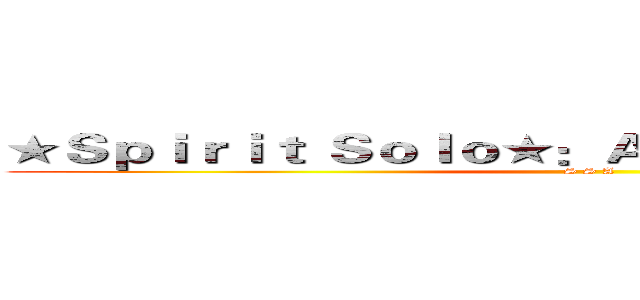 ★Ｓｐｉｒｉｔ Ｓｏｌｏ★：Ａｏｔｔｇ雙向三線組織 (S S A)