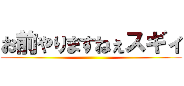 お前やりますねぇスギィ ()