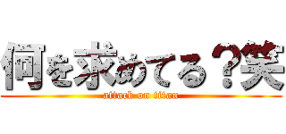 何を求めてる？笑 (attack on titan)