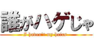 誰がハゲじゃ (I haven’t my hairs )
