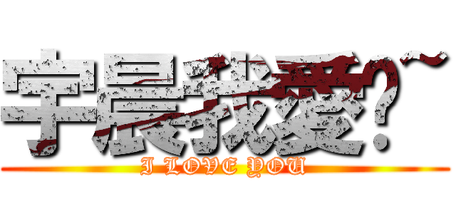 宇晨我愛你~ (I LOVE YOU)