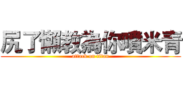 尻了懶教為你噴米青 (attack on titan)