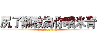 尻了懶教為你噴米青 (attack on titan)