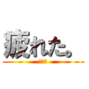 疲れた。 (色々と)