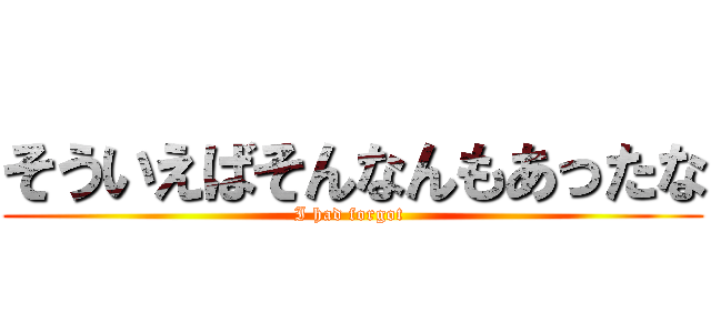 そういえばそんなんもあったな (I had forgot )