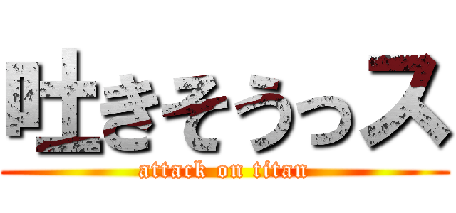 吐きそうっス (attack on titan)