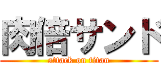 肉倍サンド (attack on titan)