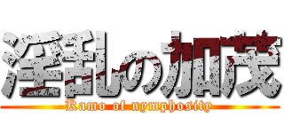 淫乱の加茂 (Kamo of nymphosity)