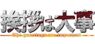 挨拶は大事 (The greetings are important)