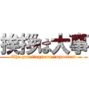 挨拶は大事 (The greetings are important)