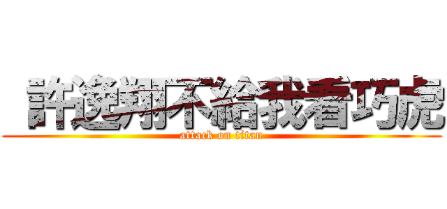  許逸翔不給我看巧虎 (attack on titan)