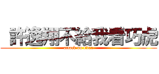  許逸翔不給我看巧虎 (attack on titan)