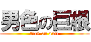 男色の巨根 (fuck on anal)