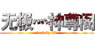 无极灬神尊阁 (fuck by 57)