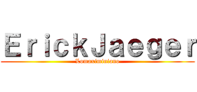 ＥｒｉｃｋＪａｅｇｅｒ (Lomaximiniano)