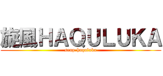 旋風ＨＡＱＵＬＵＫＡ (senp-haquluka)