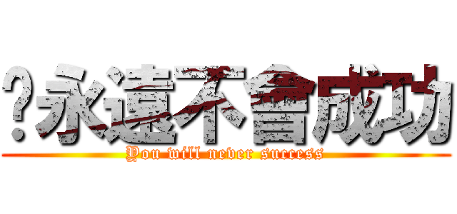 你永遠不會成功 (You will never success)