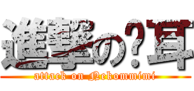 進撃の貓耳 (attack on Nekommimi)