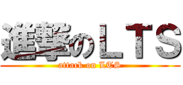 進撃のＬＴＳ (attack on LTS)