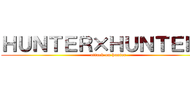 ＨＵＮＴＥＲ×ＨＵＮＴＥＲ   (attack on hunter)