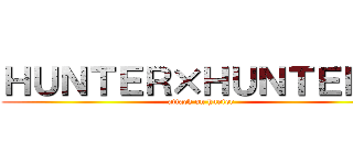 ＨＵＮＴＥＲ×ＨＵＮＴＥＲ   (attack on hunter)