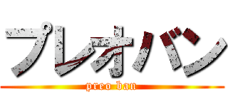 プレオバン (preo ban)