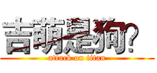 吉萌是狗？ (attack on titan)