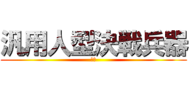 汎用人型決戦兵器 (え?)