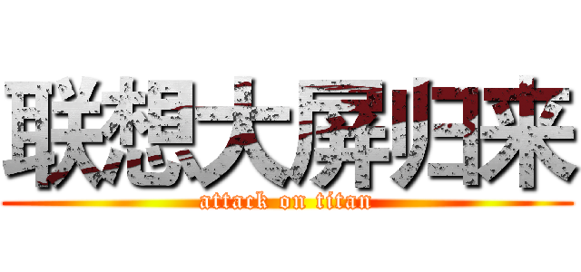 联想大屏归来 (attack on titan)