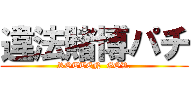 違法賭博パチ (ROTTEN  GOV.)