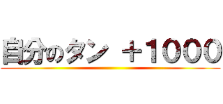 自分のタン ＋１０００ ()