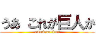 うあ これが巨人か (attack on titan)