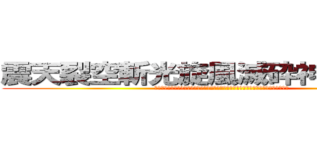 震天裂空斬光旋風滅砕神罰割殺撃 (シェイクスプリットスラッシュウインドクラッシュパニッシュディバイドエンドォッ！！」)