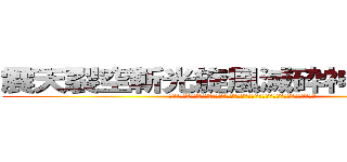 震天裂空斬光旋風滅砕神罰割殺撃 (シェイクスプリットスラッシュウインドクラッシュパニッシュディバイドエンドォッ！！」)