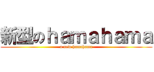 新型のｈａｍａｈａｍａ (a new hamahama)