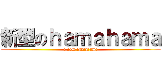 新型のｈａｍａｈａｍａ (a new hamahama)