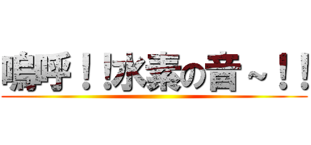 嗚呼！！水素の音～！！ ()