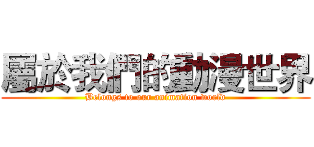屬於我們的動漫世界 (Belongs to our animation world)