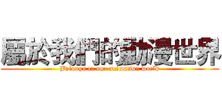 屬於我們的動漫世界 (Belongs to our animation world)
