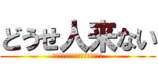 どうせ人来ない (滝本はまだそんなに何もしていない)