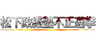 松下政経塾不正選挙 ()