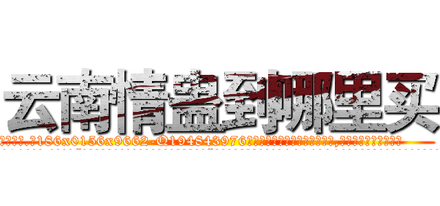 云南情蛊到哪里买 (云南情蛊到哪里买【电.话186x0156x9662-Q194843976林氏药业】我们做的是长期生意,靠的是老客户长期支持
参考消息网2月20日报道 韩媒称，“剩女多、离婚率高的城市，房价一定会上涨。”这是中国经济学家金岩石2016年12月参加在上海举行的房地产相关论坛时说的话。
)
