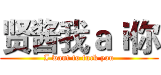 贤酱我ａｉ你 (I want to fuck you)
