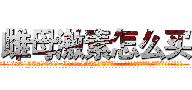 雌母激素怎么买 (雌母激素怎么买【电.话186x0156x9662-Q194843976林氏药业】我们做的是长期生意,靠的是老客户长期支持
参考消息网2月20日报道 韩媒称，“剩女多、离婚率高的城市，房价一定会上涨。”这是中国经济学家金岩石2016年12月参加在上海举行的房地产相关论坛时说的话。
)