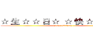 ☆ 生 ☆ ☆ 日 ☆  ☆ 快 ☆ ☆ 樂 ☆  (Happy Birthday)